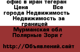 офис в иран тегеран › Цена ­ 60 000 - Все города Недвижимость » Недвижимость за границей   . Мурманская обл.,Полярные Зори г.